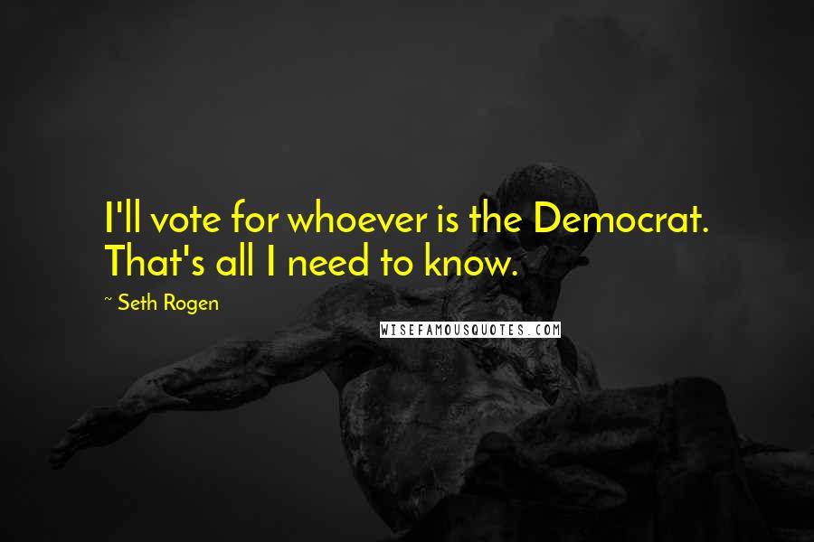 Seth Rogen Quotes: I'll vote for whoever is the Democrat. That's all I need to know.