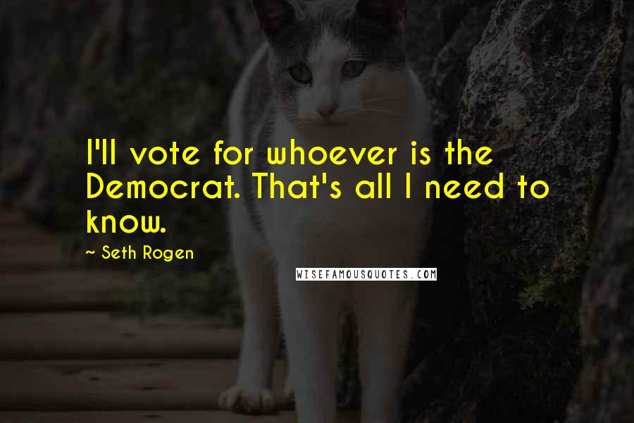 Seth Rogen Quotes: I'll vote for whoever is the Democrat. That's all I need to know.