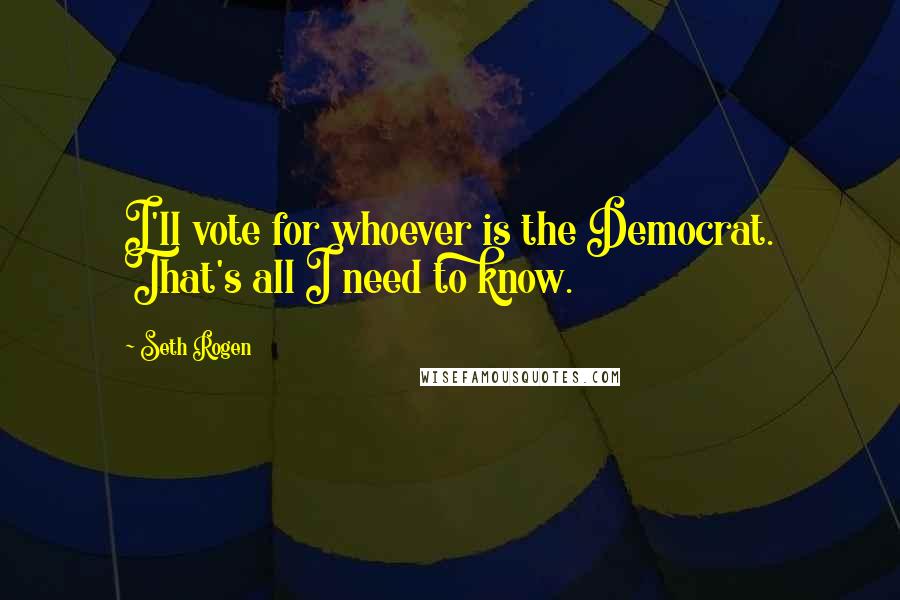 Seth Rogen Quotes: I'll vote for whoever is the Democrat. That's all I need to know.