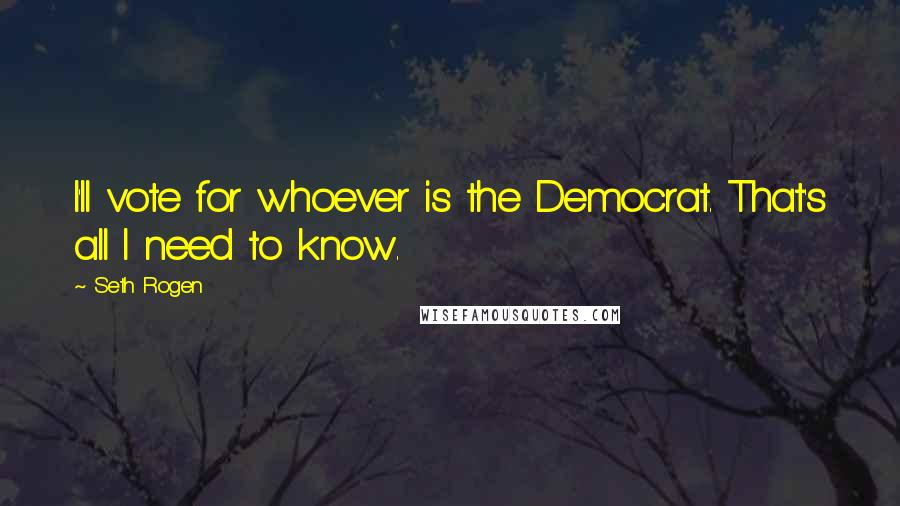 Seth Rogen Quotes: I'll vote for whoever is the Democrat. That's all I need to know.
