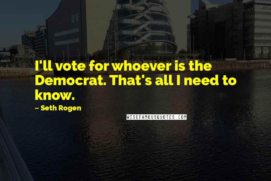 Seth Rogen Quotes: I'll vote for whoever is the Democrat. That's all I need to know.