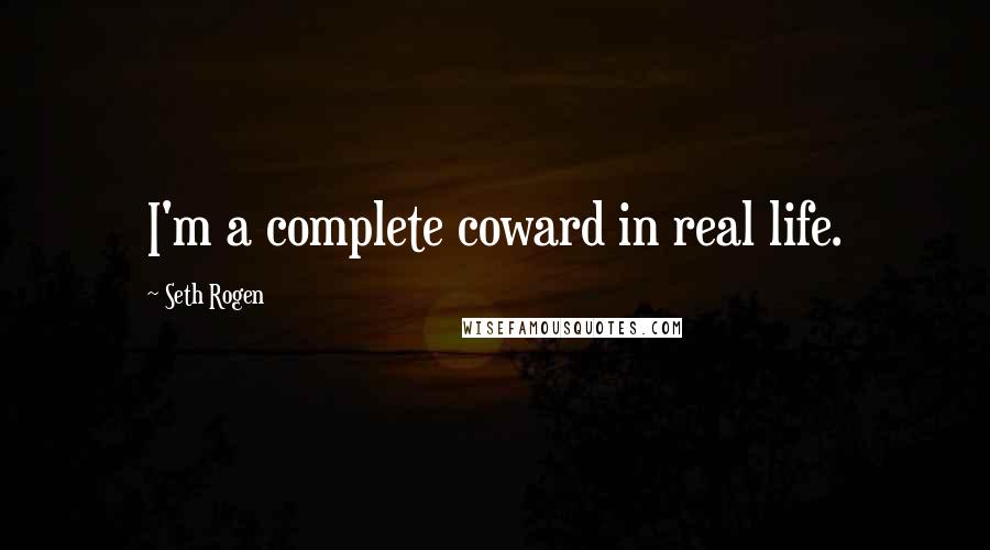 Seth Rogen Quotes: I'm a complete coward in real life.