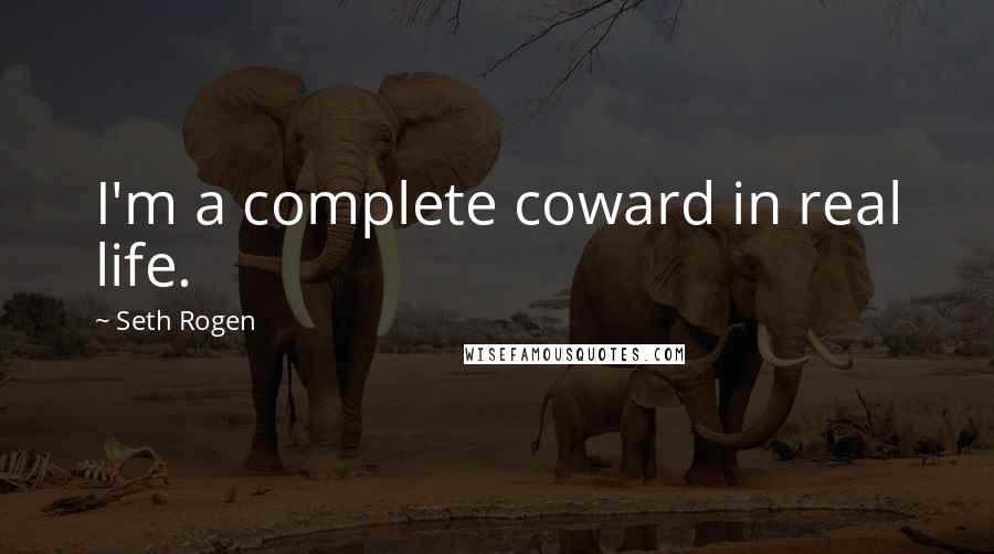 Seth Rogen Quotes: I'm a complete coward in real life.