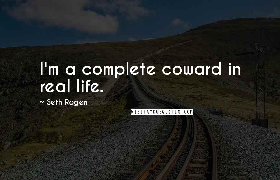 Seth Rogen Quotes: I'm a complete coward in real life.
