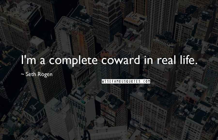 Seth Rogen Quotes: I'm a complete coward in real life.