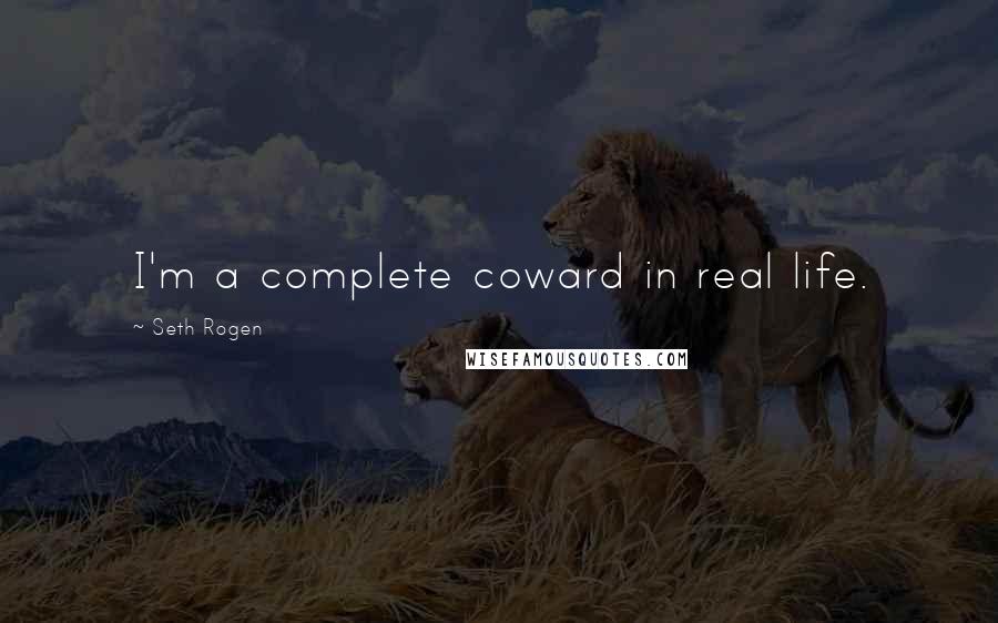 Seth Rogen Quotes: I'm a complete coward in real life.