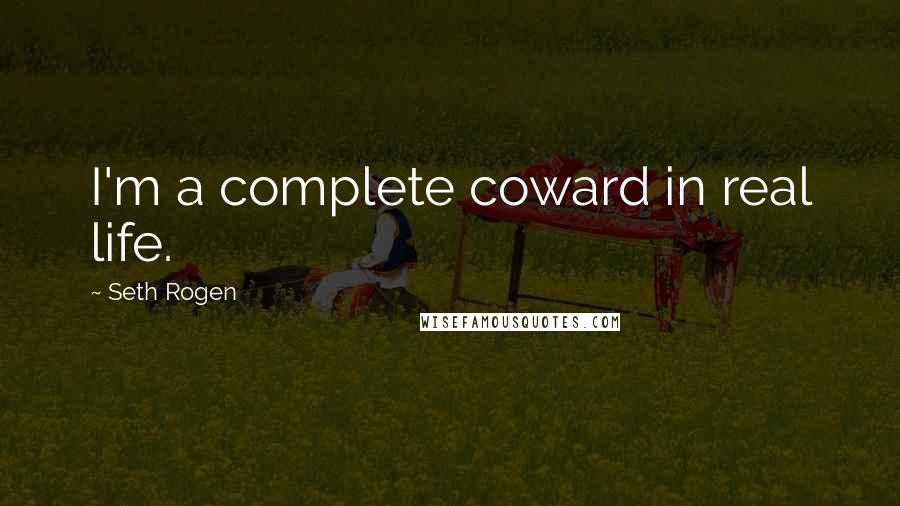 Seth Rogen Quotes: I'm a complete coward in real life.
