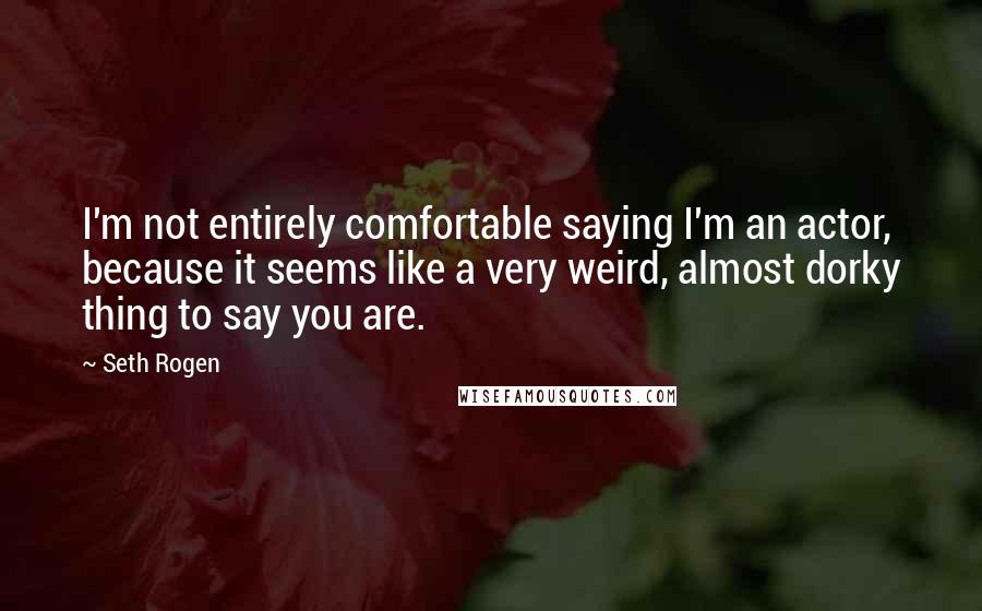 Seth Rogen Quotes: I'm not entirely comfortable saying I'm an actor, because it seems like a very weird, almost dorky thing to say you are.