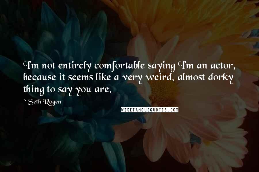 Seth Rogen Quotes: I'm not entirely comfortable saying I'm an actor, because it seems like a very weird, almost dorky thing to say you are.