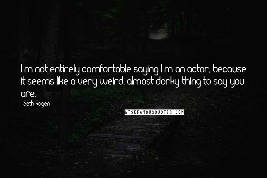 Seth Rogen Quotes: I'm not entirely comfortable saying I'm an actor, because it seems like a very weird, almost dorky thing to say you are.