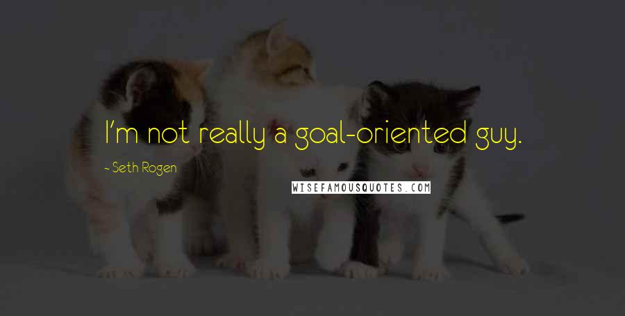 Seth Rogen Quotes: I'm not really a goal-oriented guy.