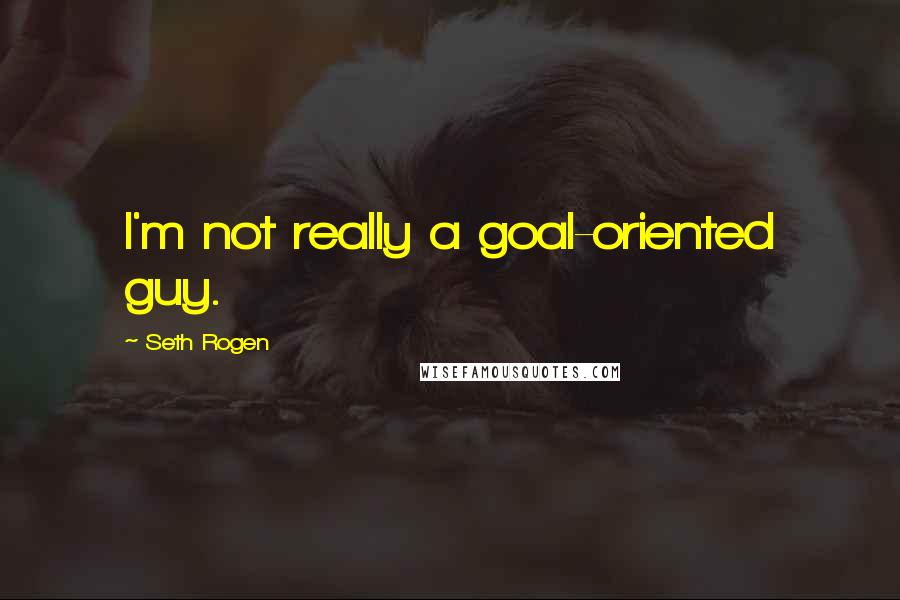 Seth Rogen Quotes: I'm not really a goal-oriented guy.