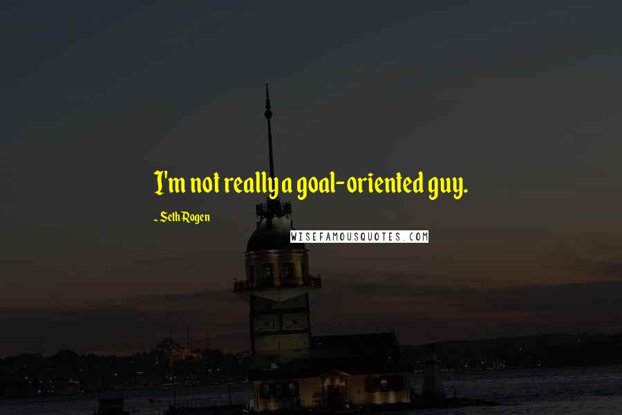 Seth Rogen Quotes: I'm not really a goal-oriented guy.