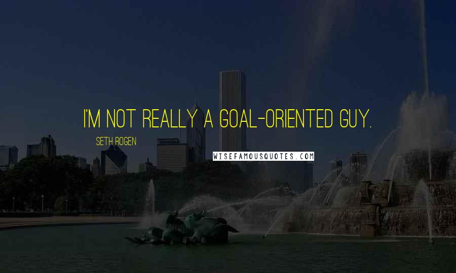 Seth Rogen Quotes: I'm not really a goal-oriented guy.