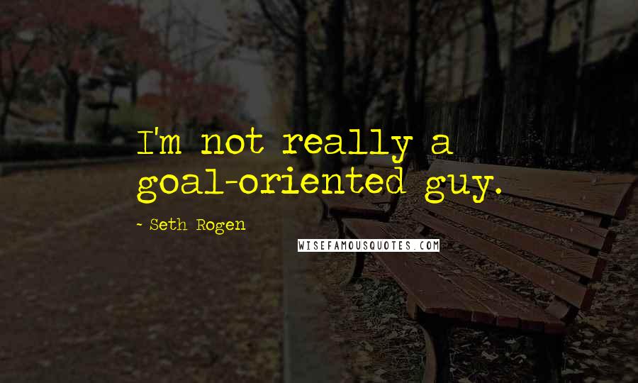 Seth Rogen Quotes: I'm not really a goal-oriented guy.