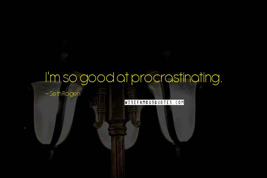 Seth Rogen Quotes: I'm so good at procrastinating.