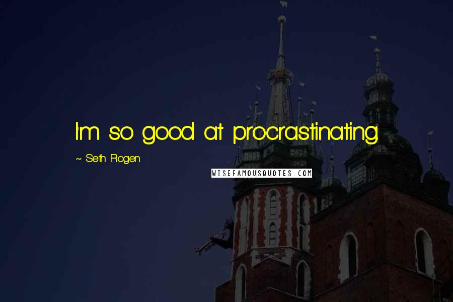 Seth Rogen Quotes: I'm so good at procrastinating.