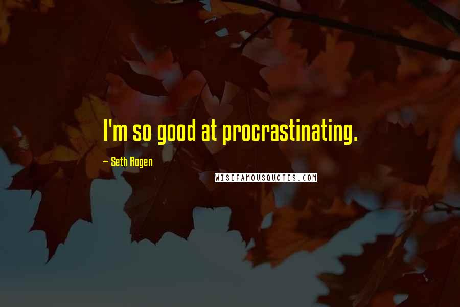 Seth Rogen Quotes: I'm so good at procrastinating.