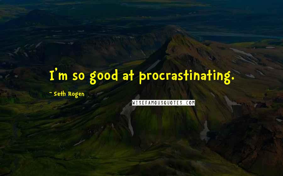 Seth Rogen Quotes: I'm so good at procrastinating.