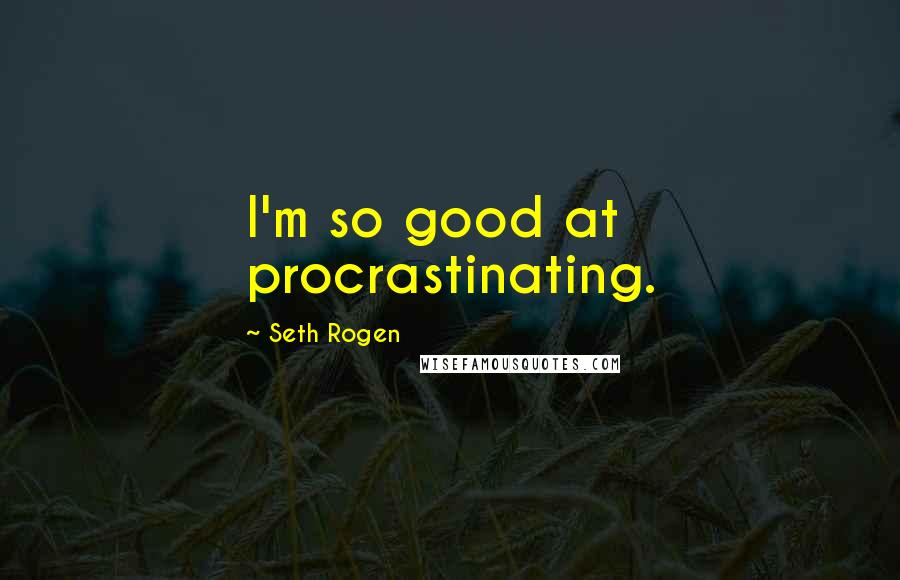 Seth Rogen Quotes: I'm so good at procrastinating.