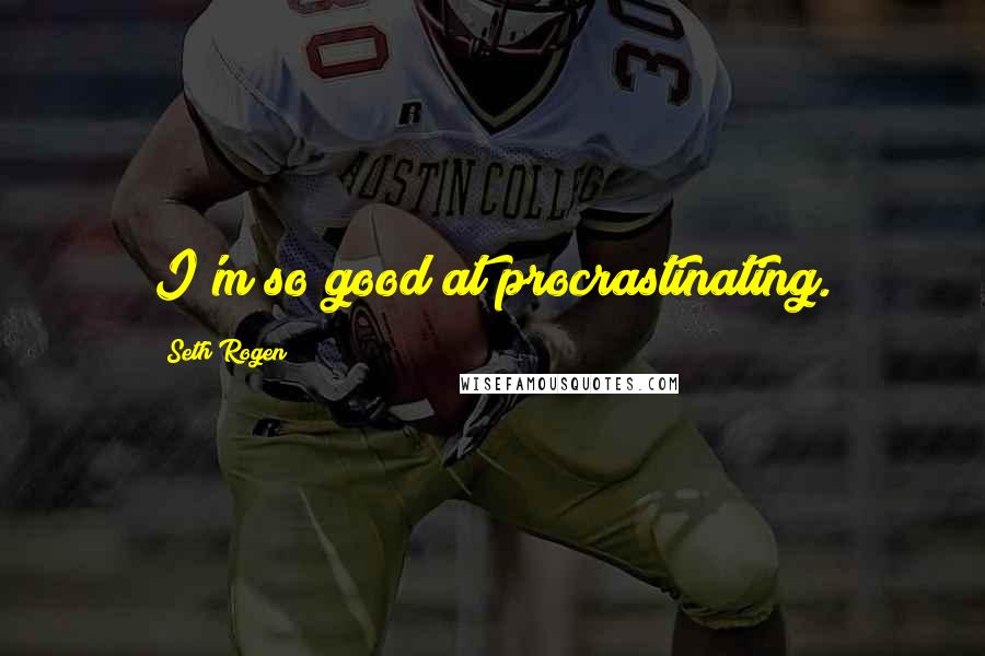 Seth Rogen Quotes: I'm so good at procrastinating.