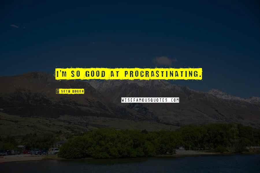 Seth Rogen Quotes: I'm so good at procrastinating.