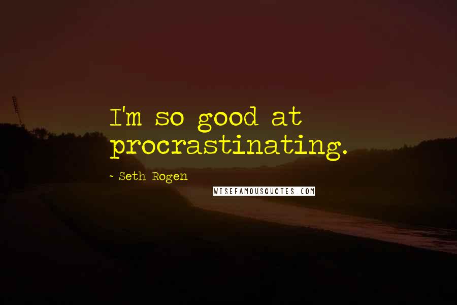 Seth Rogen Quotes: I'm so good at procrastinating.