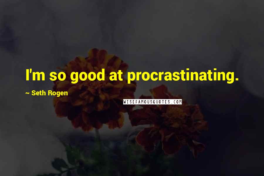 Seth Rogen Quotes: I'm so good at procrastinating.