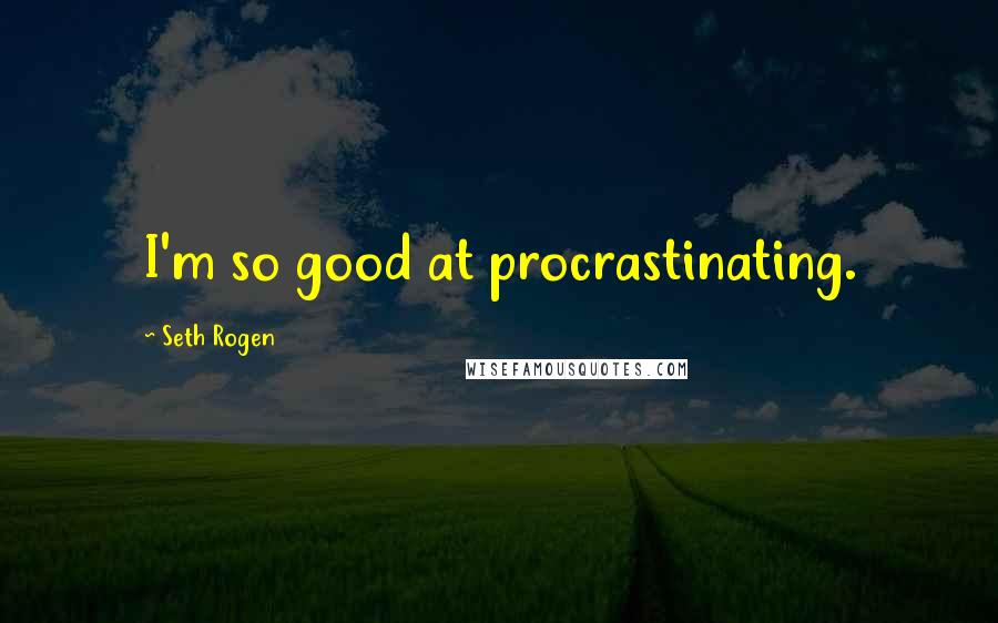 Seth Rogen Quotes: I'm so good at procrastinating.