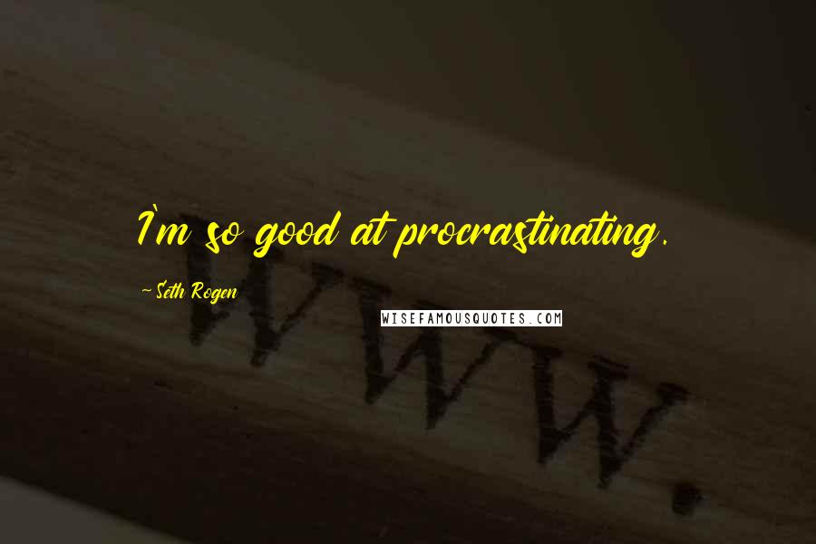 Seth Rogen Quotes: I'm so good at procrastinating.