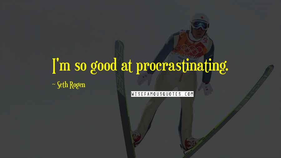 Seth Rogen Quotes: I'm so good at procrastinating.