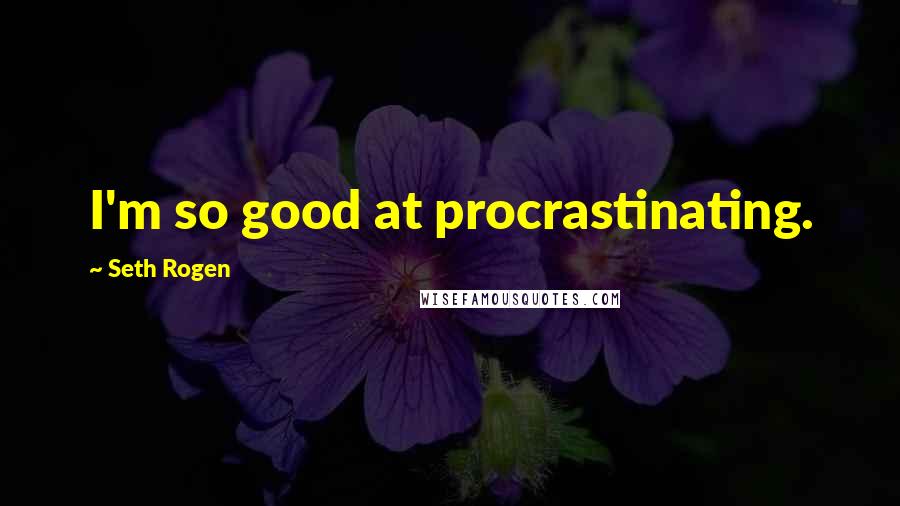 Seth Rogen Quotes: I'm so good at procrastinating.