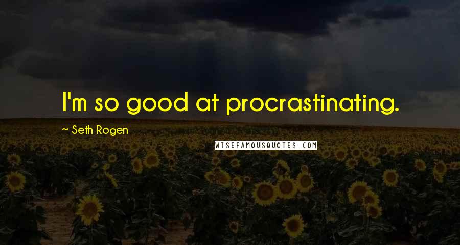 Seth Rogen Quotes: I'm so good at procrastinating.