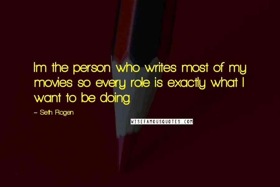 Seth Rogen Quotes: I'm the person who writes most of my movies so every role is exactly what I want to be doing.