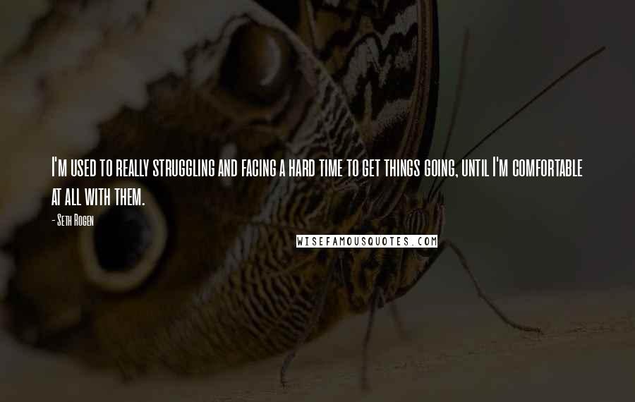 Seth Rogen Quotes: I'm used to really struggling and facing a hard time to get things going, until I'm comfortable at all with them.