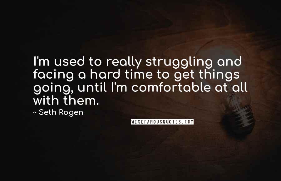 Seth Rogen Quotes: I'm used to really struggling and facing a hard time to get things going, until I'm comfortable at all with them.