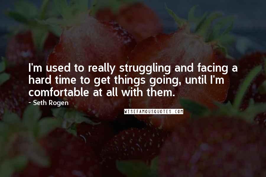 Seth Rogen Quotes: I'm used to really struggling and facing a hard time to get things going, until I'm comfortable at all with them.