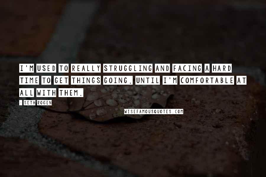 Seth Rogen Quotes: I'm used to really struggling and facing a hard time to get things going, until I'm comfortable at all with them.