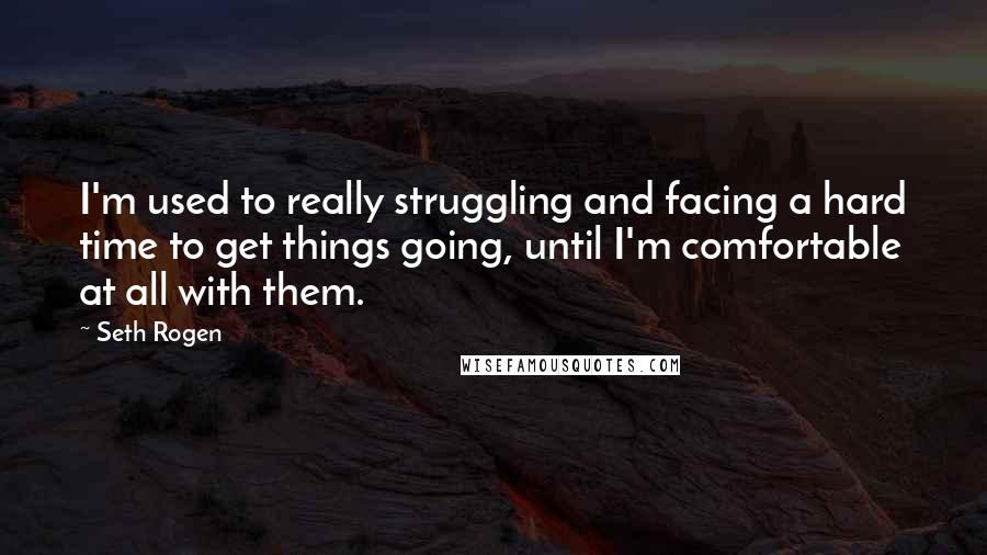 Seth Rogen Quotes: I'm used to really struggling and facing a hard time to get things going, until I'm comfortable at all with them.