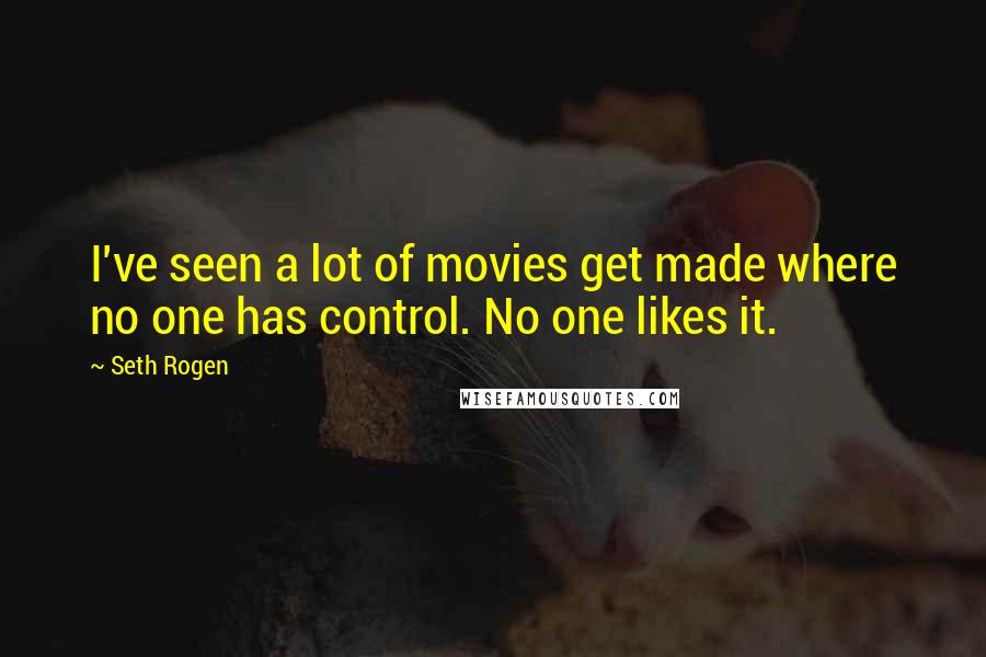 Seth Rogen Quotes: I've seen a lot of movies get made where no one has control. No one likes it.