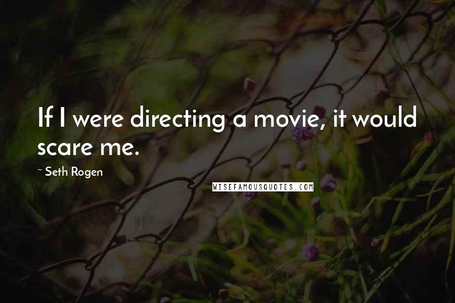 Seth Rogen Quotes: If I were directing a movie, it would scare me.