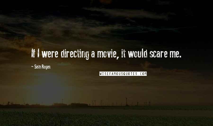 Seth Rogen Quotes: If I were directing a movie, it would scare me.