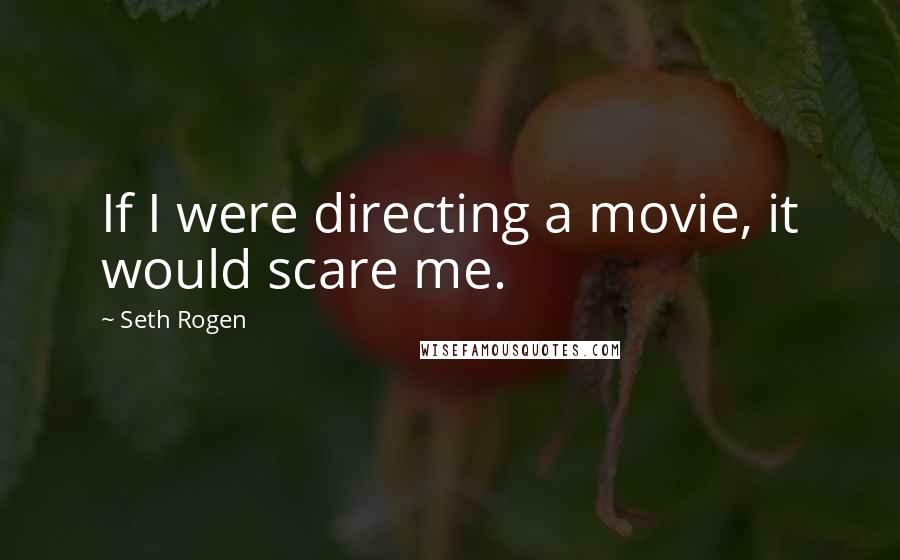 Seth Rogen Quotes: If I were directing a movie, it would scare me.