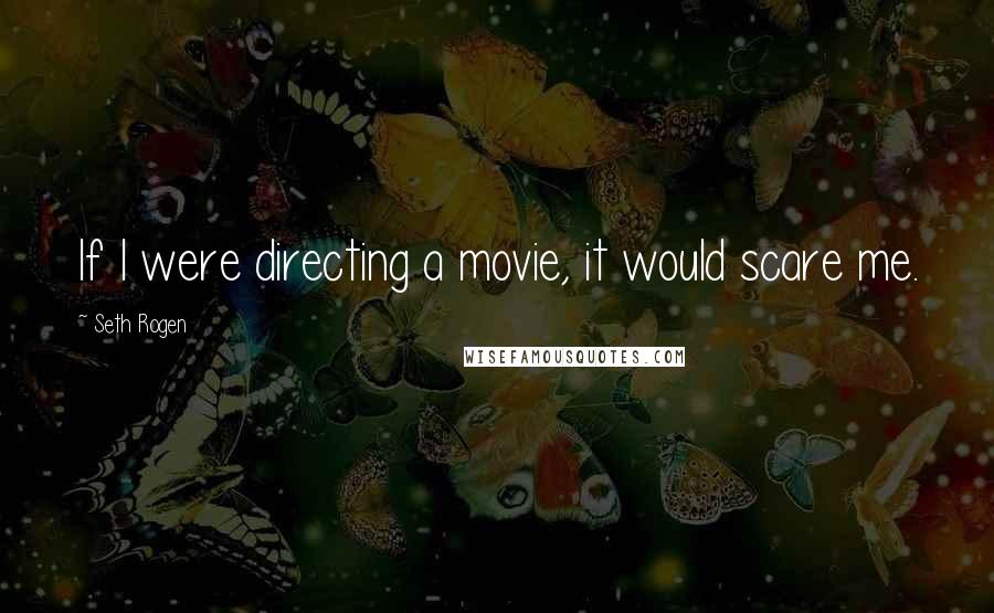 Seth Rogen Quotes: If I were directing a movie, it would scare me.