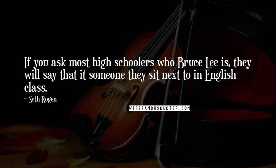 Seth Rogen Quotes: If you ask most high schoolers who Bruce Lee is, they will say that it someone they sit next to in English class.