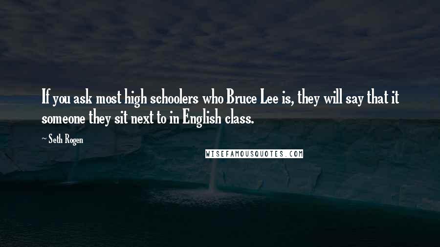 Seth Rogen Quotes: If you ask most high schoolers who Bruce Lee is, they will say that it someone they sit next to in English class.