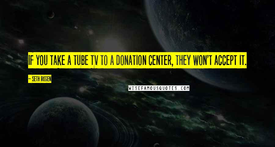 Seth Rogen Quotes: If you take a tube TV to a donation center, they won't accept it.