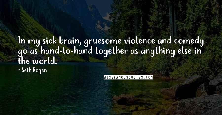 Seth Rogen Quotes: In my sick brain, gruesome violence and comedy go as hand-to-hand together as anything else in the world.