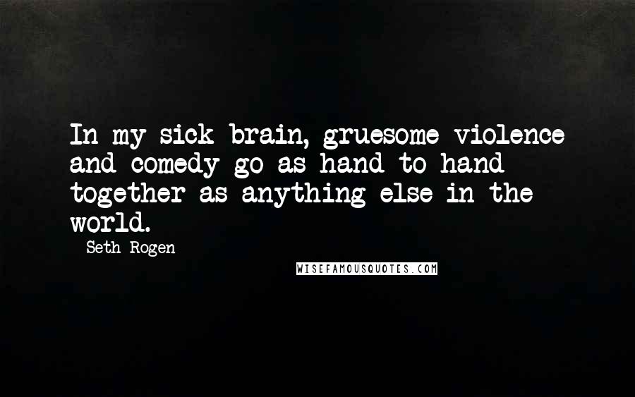 Seth Rogen Quotes: In my sick brain, gruesome violence and comedy go as hand-to-hand together as anything else in the world.