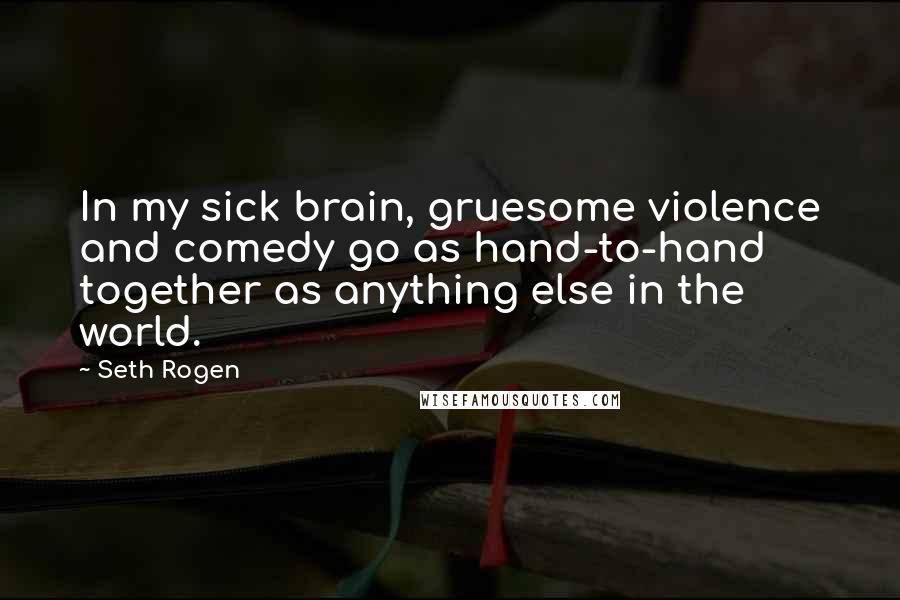 Seth Rogen Quotes: In my sick brain, gruesome violence and comedy go as hand-to-hand together as anything else in the world.
